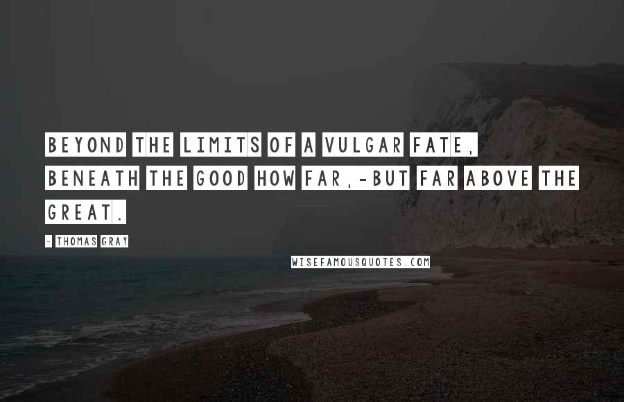 Thomas Gray Quotes: Beyond the limits of a vulgar fate, Beneath the good how far,-but far above the great.