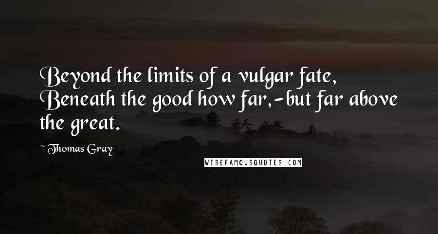 Thomas Gray Quotes: Beyond the limits of a vulgar fate, Beneath the good how far,-but far above the great.