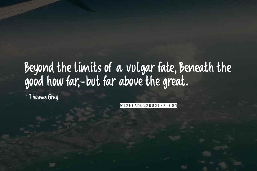 Thomas Gray Quotes: Beyond the limits of a vulgar fate, Beneath the good how far,-but far above the great.