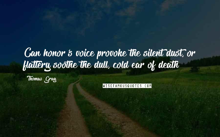 Thomas Gray Quotes: Can honor's voice provoke the silent dust, or flattery soothe the dull, cold ear of death?