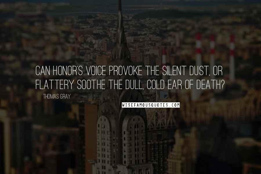 Thomas Gray Quotes: Can honor's voice provoke the silent dust, or flattery soothe the dull, cold ear of death?