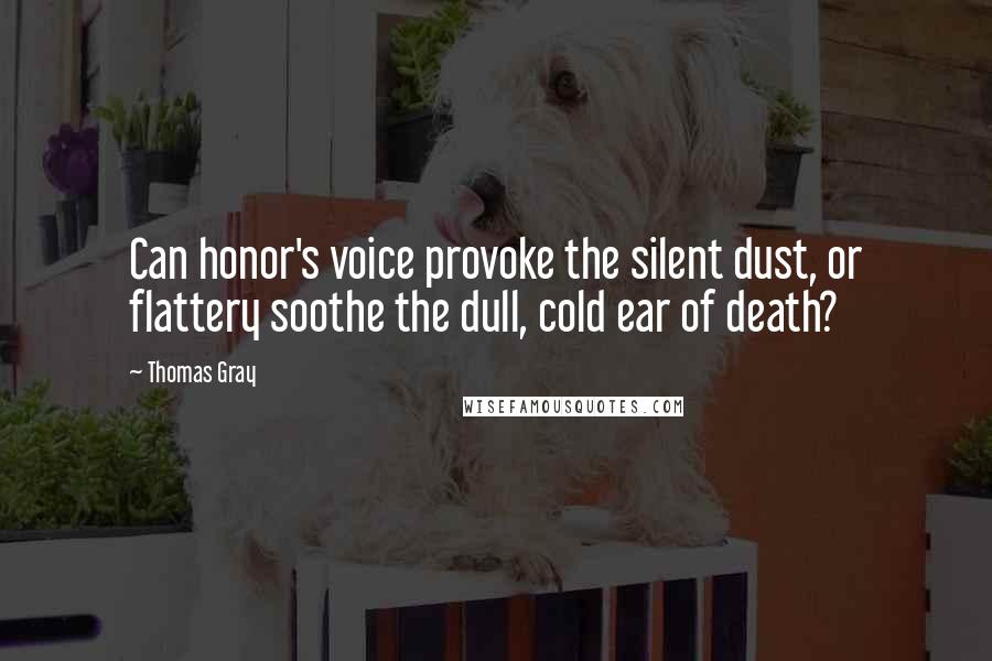 Thomas Gray Quotes: Can honor's voice provoke the silent dust, or flattery soothe the dull, cold ear of death?