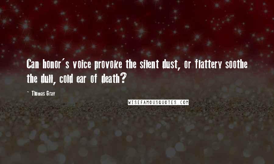 Thomas Gray Quotes: Can honor's voice provoke the silent dust, or flattery soothe the dull, cold ear of death?