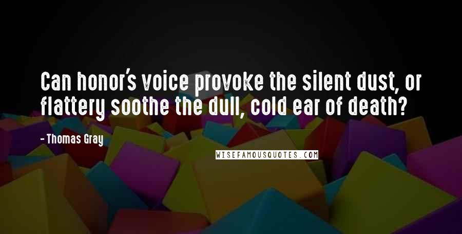 Thomas Gray Quotes: Can honor's voice provoke the silent dust, or flattery soothe the dull, cold ear of death?