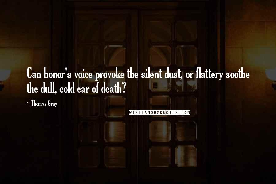 Thomas Gray Quotes: Can honor's voice provoke the silent dust, or flattery soothe the dull, cold ear of death?