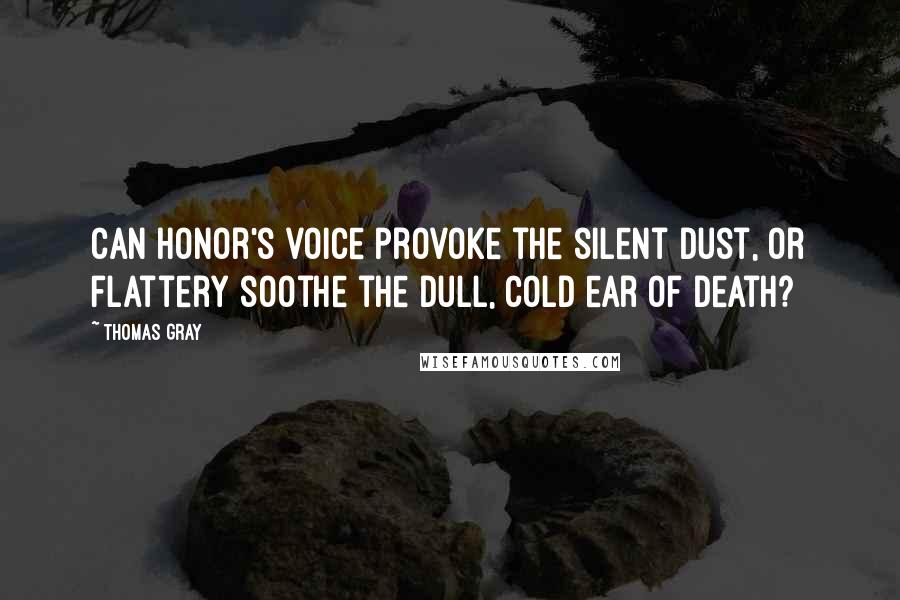Thomas Gray Quotes: Can honor's voice provoke the silent dust, or flattery soothe the dull, cold ear of death?