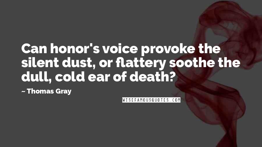 Thomas Gray Quotes: Can honor's voice provoke the silent dust, or flattery soothe the dull, cold ear of death?