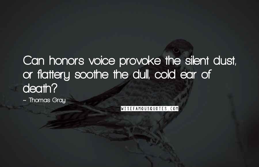 Thomas Gray Quotes: Can honor's voice provoke the silent dust, or flattery soothe the dull, cold ear of death?