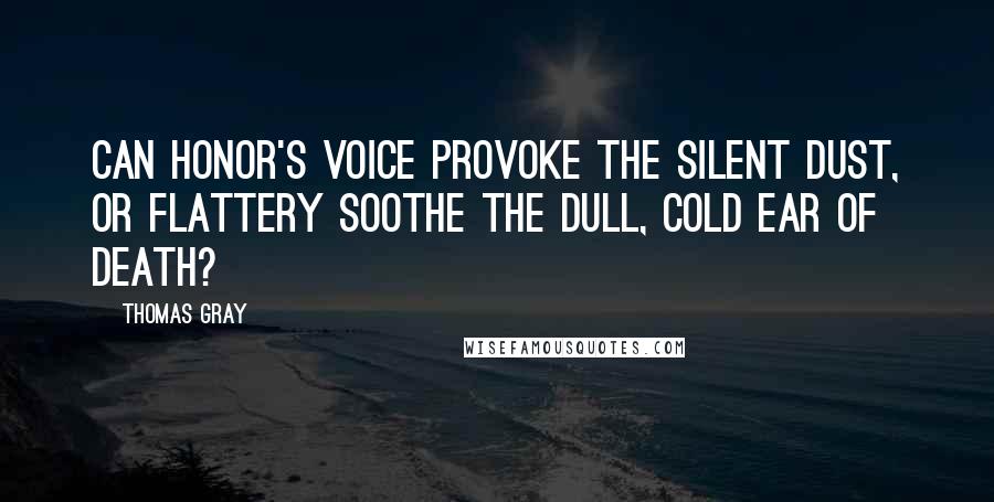 Thomas Gray Quotes: Can honor's voice provoke the silent dust, or flattery soothe the dull, cold ear of death?