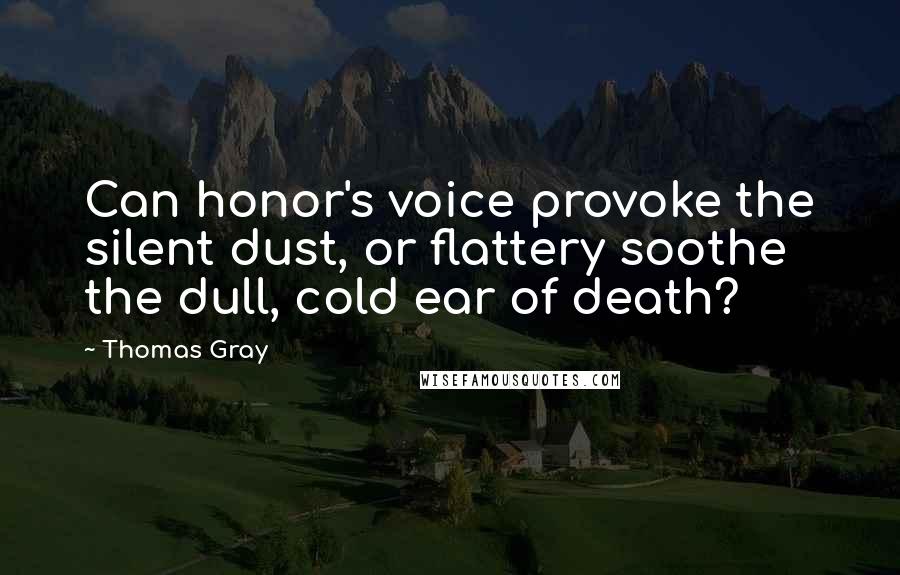 Thomas Gray Quotes: Can honor's voice provoke the silent dust, or flattery soothe the dull, cold ear of death?