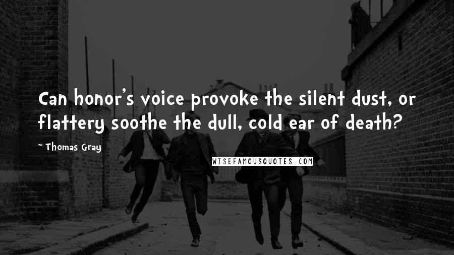 Thomas Gray Quotes: Can honor's voice provoke the silent dust, or flattery soothe the dull, cold ear of death?