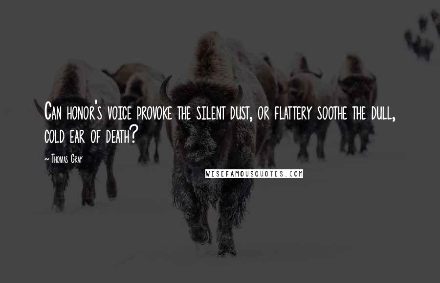 Thomas Gray Quotes: Can honor's voice provoke the silent dust, or flattery soothe the dull, cold ear of death?