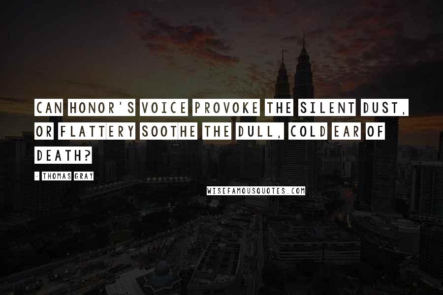 Thomas Gray Quotes: Can honor's voice provoke the silent dust, or flattery soothe the dull, cold ear of death?