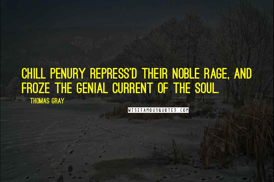 Thomas Gray Quotes: Chill penury repress'd their noble rage, And froze the genial current of the soul.