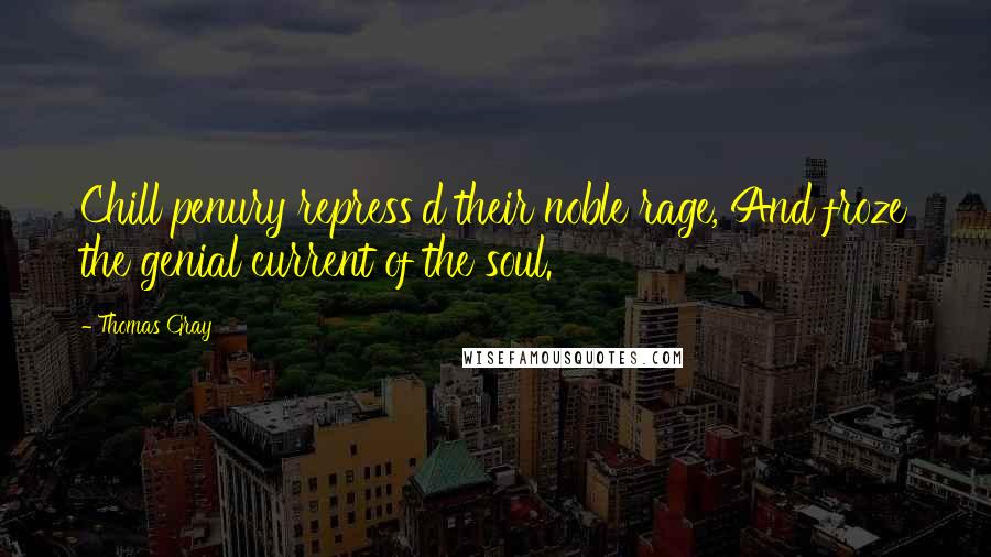 Thomas Gray Quotes: Chill penury repress'd their noble rage, And froze the genial current of the soul.