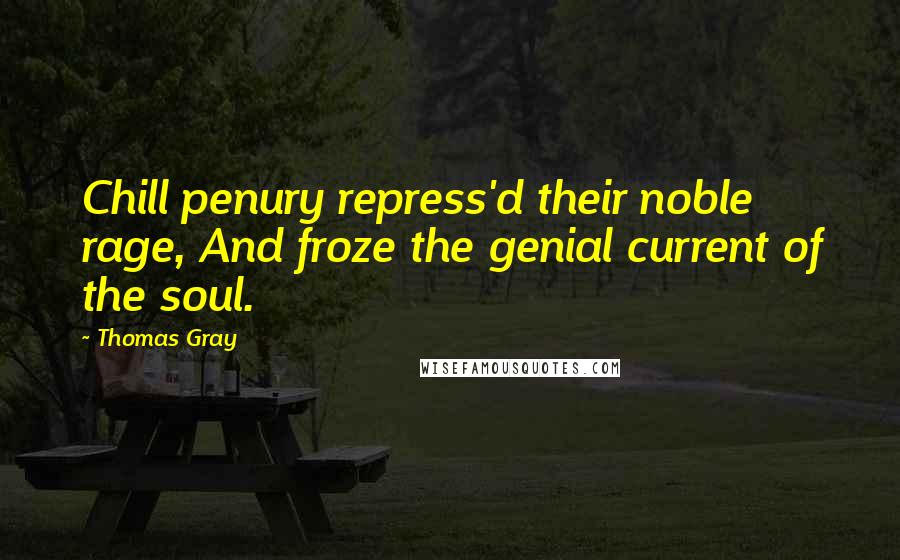 Thomas Gray Quotes: Chill penury repress'd their noble rage, And froze the genial current of the soul.