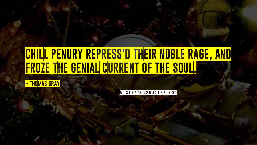 Thomas Gray Quotes: Chill penury repress'd their noble rage, And froze the genial current of the soul.