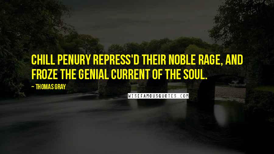 Thomas Gray Quotes: Chill penury repress'd their noble rage, And froze the genial current of the soul.
