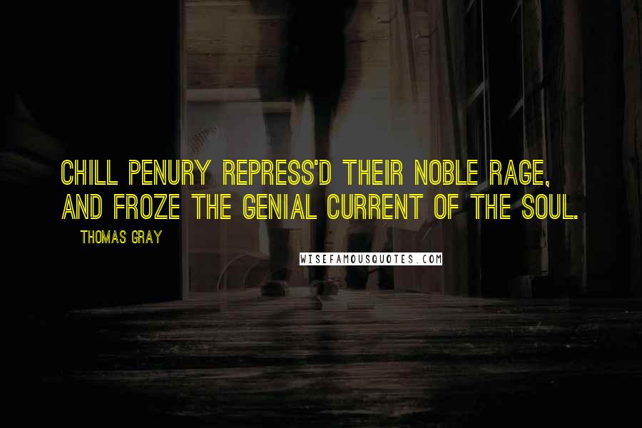 Thomas Gray Quotes: Chill penury repress'd their noble rage, And froze the genial current of the soul.