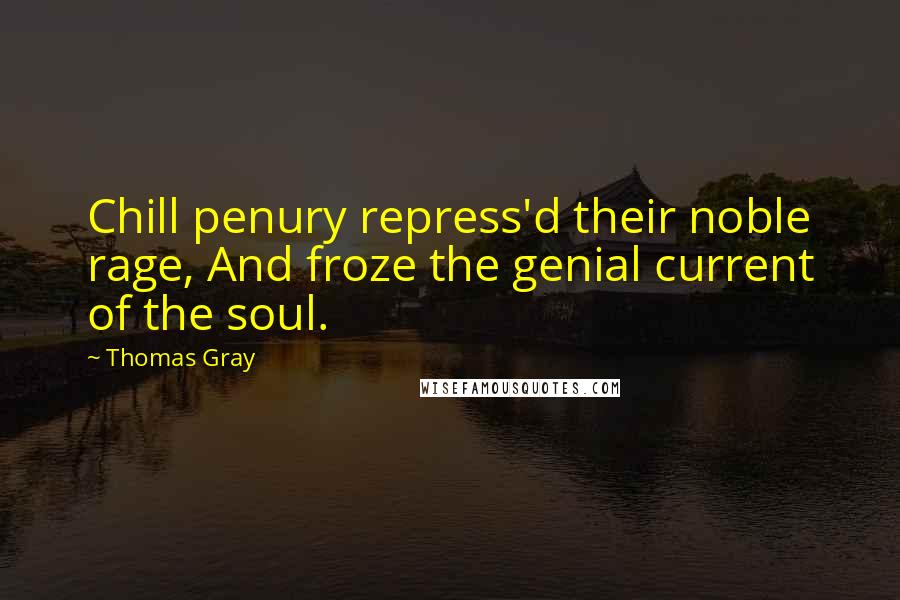 Thomas Gray Quotes: Chill penury repress'd their noble rage, And froze the genial current of the soul.