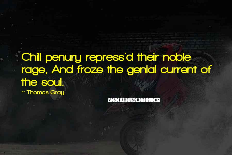 Thomas Gray Quotes: Chill penury repress'd their noble rage, And froze the genial current of the soul.