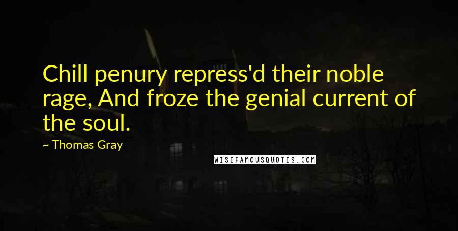 Thomas Gray Quotes: Chill penury repress'd their noble rage, And froze the genial current of the soul.