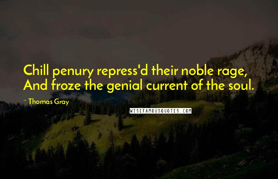 Thomas Gray Quotes: Chill penury repress'd their noble rage, And froze the genial current of the soul.
