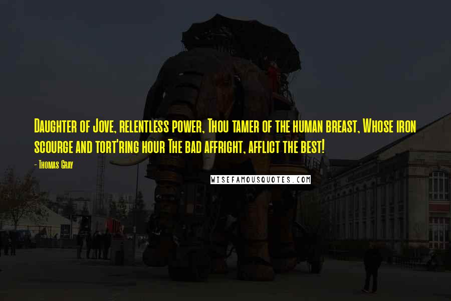 Thomas Gray Quotes: Daughter of Jove, relentless power, Thou tamer of the human breast, Whose iron scourge and tort'ring hour The bad affright, afflict the best!