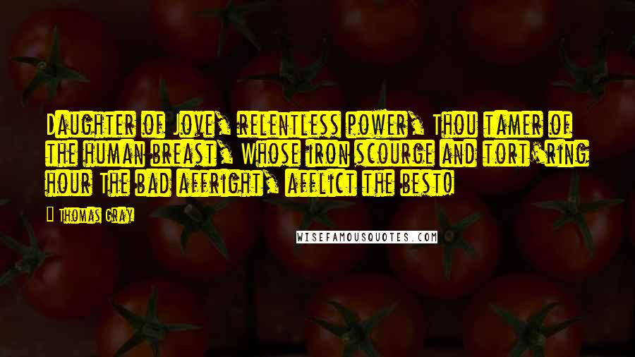 Thomas Gray Quotes: Daughter of Jove, relentless power, Thou tamer of the human breast, Whose iron scourge and tort'ring hour The bad affright, afflict the best!