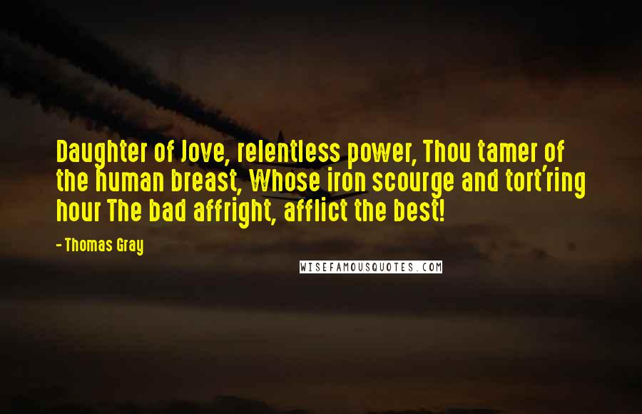 Thomas Gray Quotes: Daughter of Jove, relentless power, Thou tamer of the human breast, Whose iron scourge and tort'ring hour The bad affright, afflict the best!