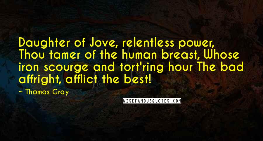 Thomas Gray Quotes: Daughter of Jove, relentless power, Thou tamer of the human breast, Whose iron scourge and tort'ring hour The bad affright, afflict the best!