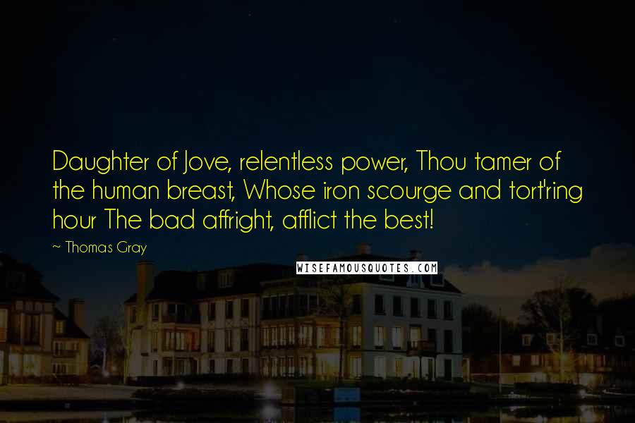 Thomas Gray Quotes: Daughter of Jove, relentless power, Thou tamer of the human breast, Whose iron scourge and tort'ring hour The bad affright, afflict the best!