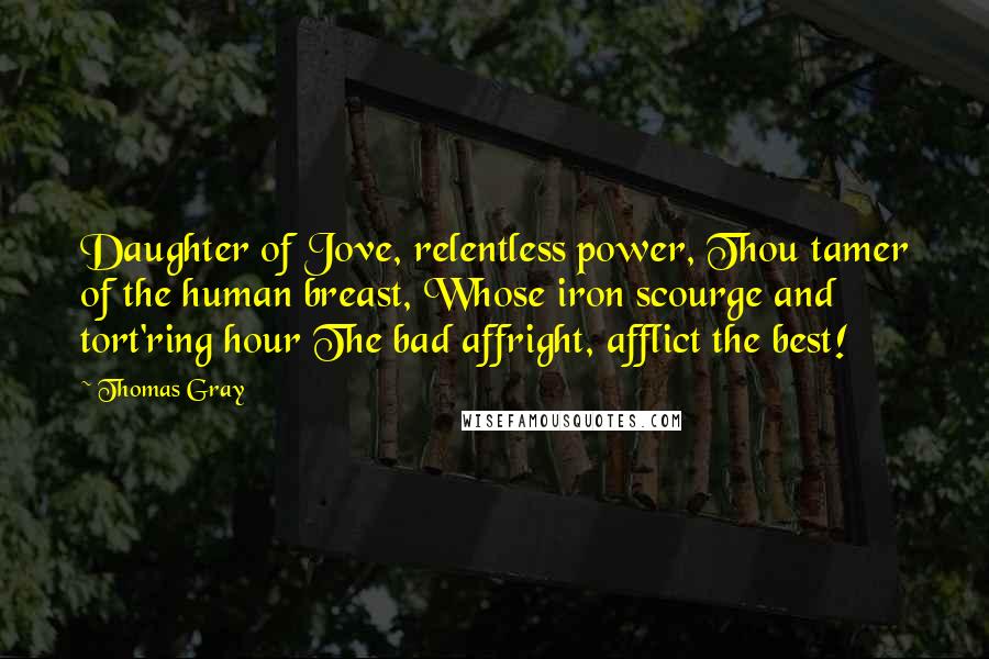 Thomas Gray Quotes: Daughter of Jove, relentless power, Thou tamer of the human breast, Whose iron scourge and tort'ring hour The bad affright, afflict the best!