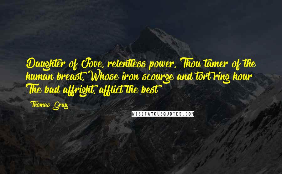 Thomas Gray Quotes: Daughter of Jove, relentless power, Thou tamer of the human breast, Whose iron scourge and tort'ring hour The bad affright, afflict the best!