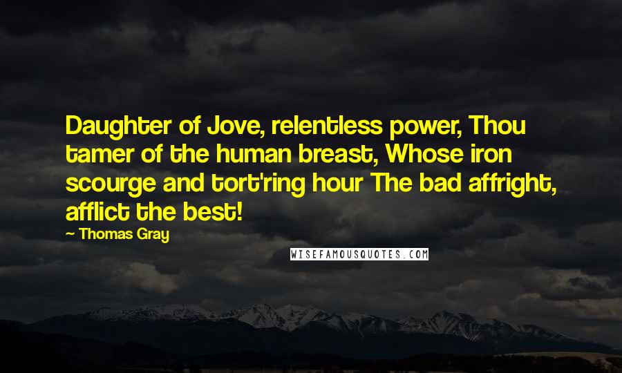 Thomas Gray Quotes: Daughter of Jove, relentless power, Thou tamer of the human breast, Whose iron scourge and tort'ring hour The bad affright, afflict the best!
