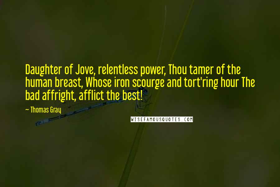 Thomas Gray Quotes: Daughter of Jove, relentless power, Thou tamer of the human breast, Whose iron scourge and tort'ring hour The bad affright, afflict the best!