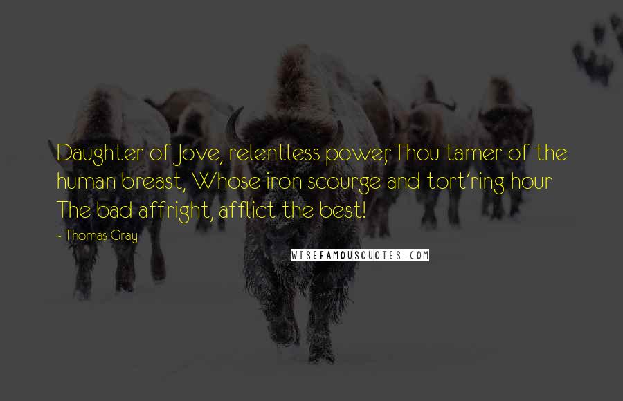 Thomas Gray Quotes: Daughter of Jove, relentless power, Thou tamer of the human breast, Whose iron scourge and tort'ring hour The bad affright, afflict the best!