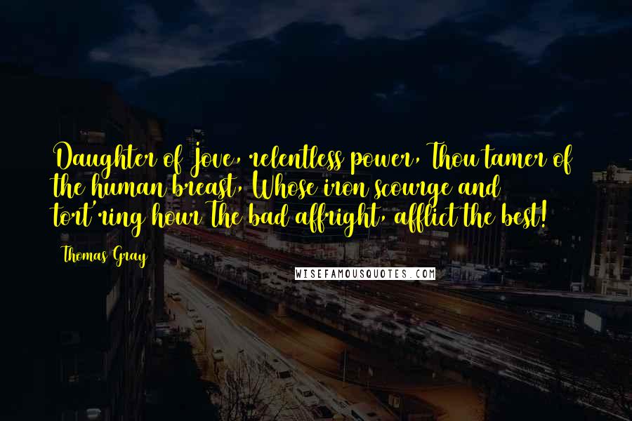 Thomas Gray Quotes: Daughter of Jove, relentless power, Thou tamer of the human breast, Whose iron scourge and tort'ring hour The bad affright, afflict the best!