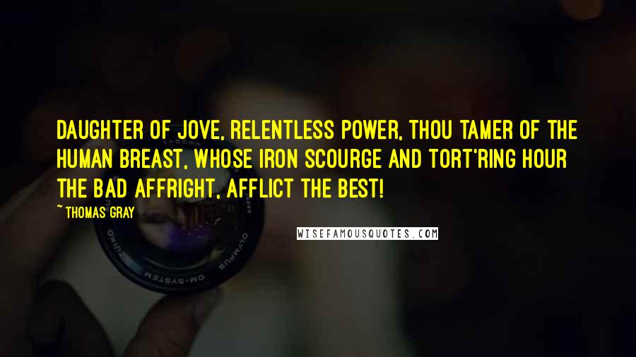 Thomas Gray Quotes: Daughter of Jove, relentless power, Thou tamer of the human breast, Whose iron scourge and tort'ring hour The bad affright, afflict the best!