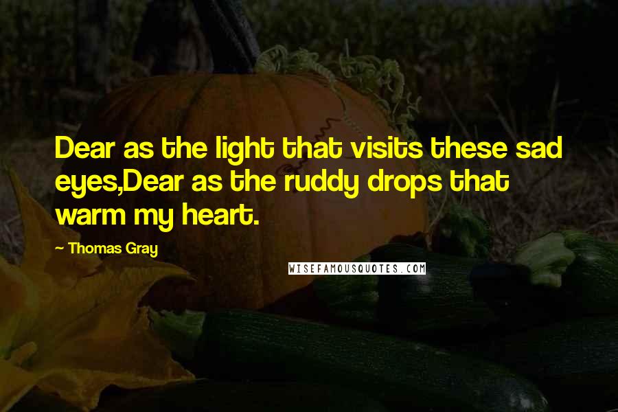 Thomas Gray Quotes: Dear as the light that visits these sad eyes,Dear as the ruddy drops that warm my heart.