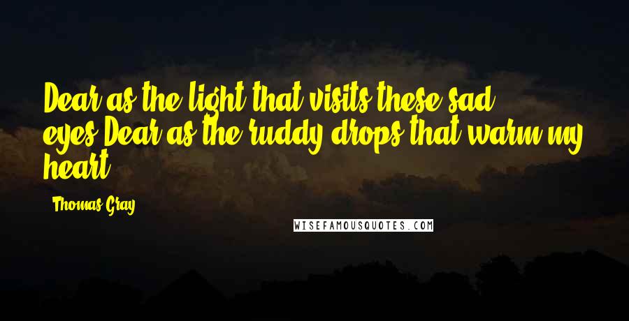 Thomas Gray Quotes: Dear as the light that visits these sad eyes,Dear as the ruddy drops that warm my heart.
