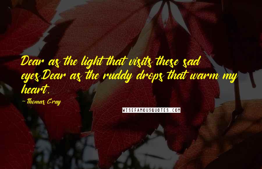 Thomas Gray Quotes: Dear as the light that visits these sad eyes,Dear as the ruddy drops that warm my heart.