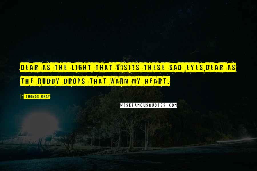 Thomas Gray Quotes: Dear as the light that visits these sad eyes,Dear as the ruddy drops that warm my heart.