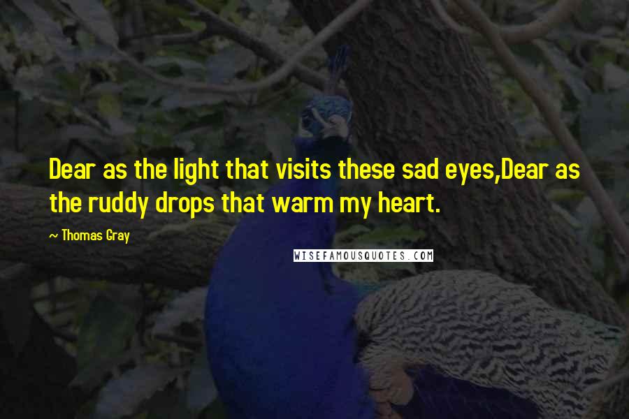 Thomas Gray Quotes: Dear as the light that visits these sad eyes,Dear as the ruddy drops that warm my heart.