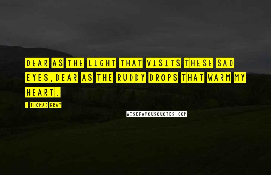 Thomas Gray Quotes: Dear as the light that visits these sad eyes,Dear as the ruddy drops that warm my heart.