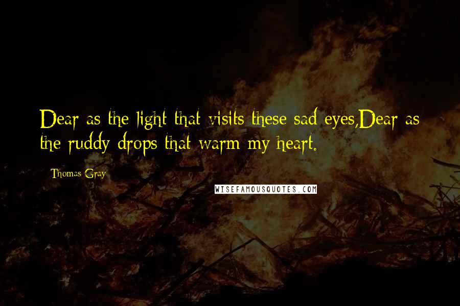 Thomas Gray Quotes: Dear as the light that visits these sad eyes,Dear as the ruddy drops that warm my heart.