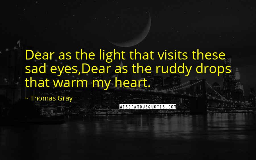 Thomas Gray Quotes: Dear as the light that visits these sad eyes,Dear as the ruddy drops that warm my heart.