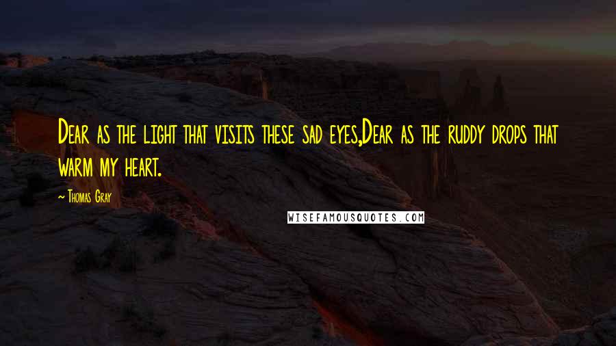 Thomas Gray Quotes: Dear as the light that visits these sad eyes,Dear as the ruddy drops that warm my heart.