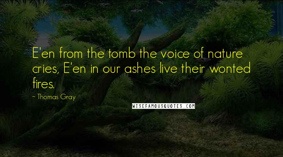 Thomas Gray Quotes: E'en from the tomb the voice of nature cries, E'en in our ashes live their wonted fires.