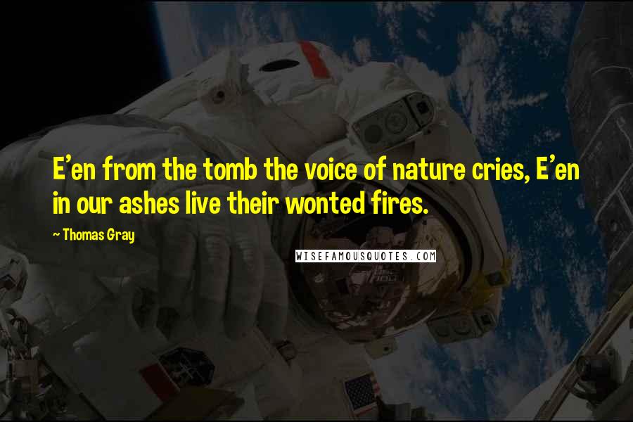Thomas Gray Quotes: E'en from the tomb the voice of nature cries, E'en in our ashes live their wonted fires.